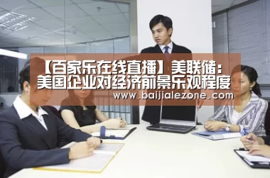【百家乐在线直播】美联储:美国企业对经济前景乐观程度有所下降(图1) 百家乐在线